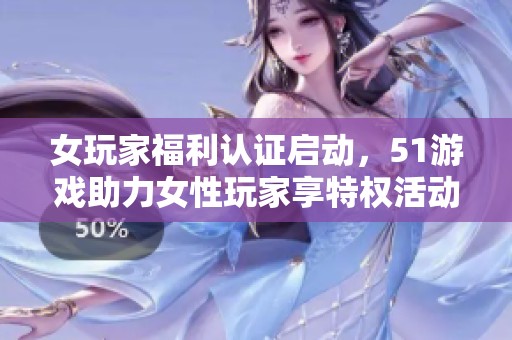 女玩家福利认证启动，51游戏助力女性玩家享特权活动