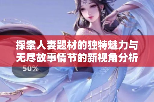 探索人妻题材的独特魅力与无尽故事情节的新视角分析