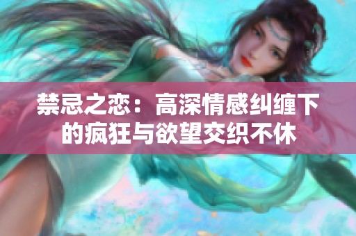 禁忌之恋：高深情感纠缠下的疯狂与欲望交织不休