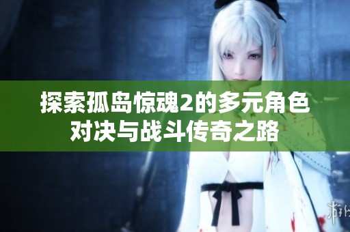 探索孤岛惊魂2的多元角色对决与战斗传奇之路