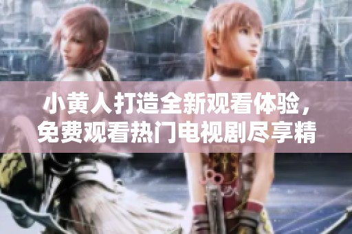 小黄人打造全新观看体验，免费观看热门电视剧尽享精彩内容