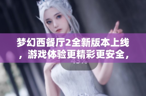 梦幻西餐厅2全新版本上线，游戏体验更精彩更安全，让你尽享美食乐趣
