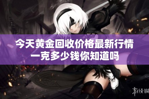 今天黄金回收价格最新行情一克多少钱你知道吗