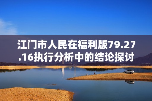 江门市人民在福利版79.27.16执行分析中的结论探讨与总结