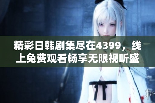 精彩日韩剧集尽在4399，线上免费观看畅享无限视听盛宴