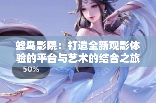 蜂鸟影院：打造全新观影体验的平台与艺术的结合之旅