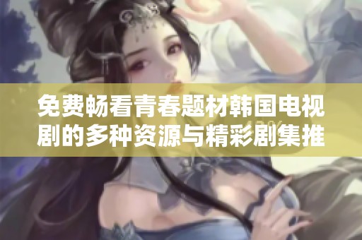 免费畅看青春题材韩国电视剧的多种资源与精彩剧集推荐