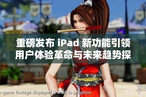重磅发布 iPad 新功能引领用户体验革命与未来趋势探索