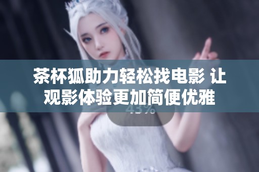 茶杯狐助力轻松找电影 让观影体验更加简便优雅