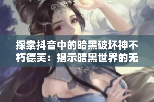 探索抖音中的暗黑破坏神不朽德芙：揭示暗黑世界的无限乐趣与可能性
