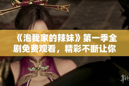 《泡我家的辣妹》第一季全剧免费观看，精彩不断让你欲罢不能！