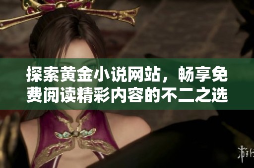 探索黄金小说网站，畅享免费阅读精彩内容的不二之选