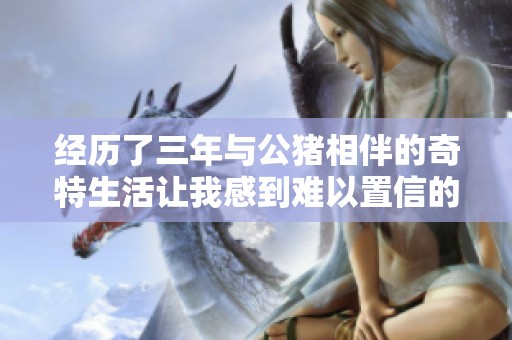 经历了三年与公猪相伴的奇特生活让我感到难以置信的真实体验