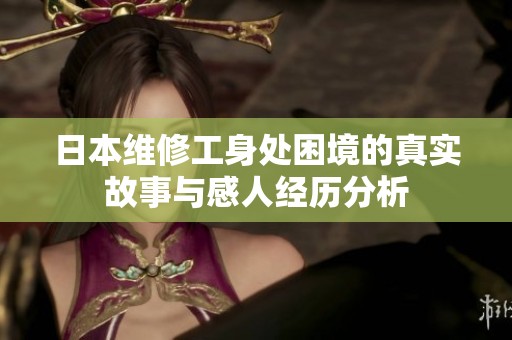 日本维修工身处困境的真实故事与感人经历分析