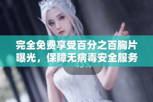 完全免费享受百分之百胸片曝光，保障无病毒安全服务