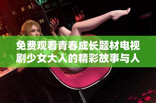 免费观看青春成长题材电视剧少女大人的精彩故事与人物关系