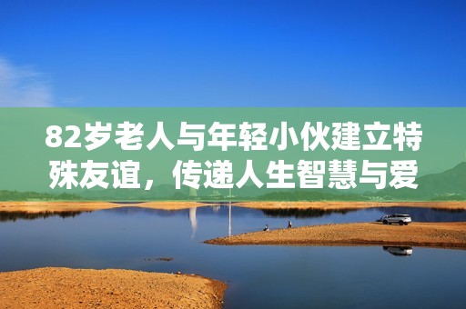 82岁老人与年轻小伙建立特殊友谊，传递人生智慧与爱心