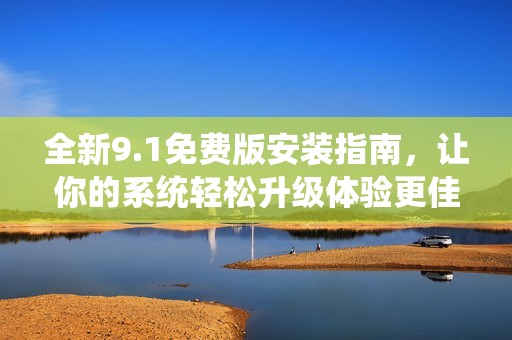 全新9.1免费版安装指南，让你的系统轻松升级体验更佳！