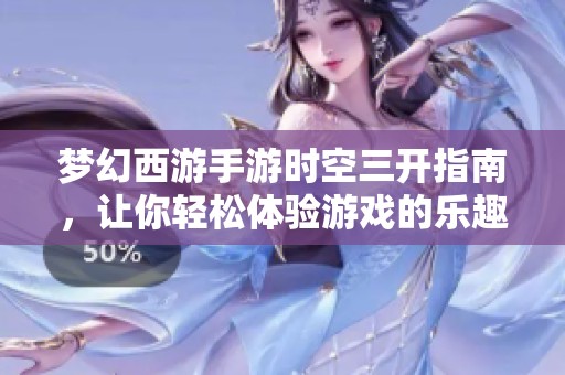 梦幻西游手游时空三开指南，让你轻松体验游戏的乐趣与畅快感