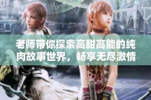 老师带你探索高甜高能的纯肉故事世界，畅享无尽激情与浪漫