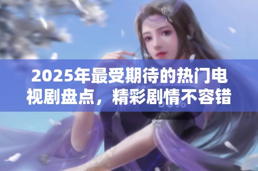 2025年最受期待的热门电视剧盘点，精彩剧情不容错过！