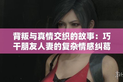 背叛与真情交织的故事：巧干朋友人妻的复杂情感纠葛第54章