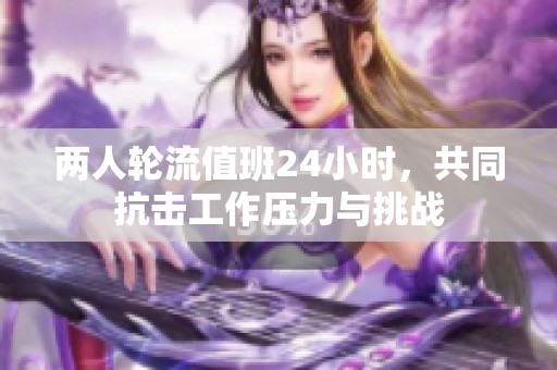 两人轮流值班24小时，共同抗击工作压力与挑战