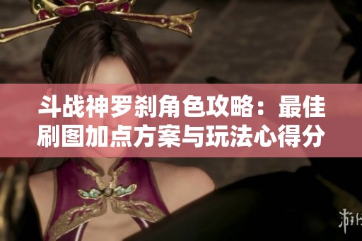 斗战神罗刹角色攻略：最佳刷图加点方案与玩法心得分享
