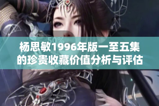 杨思敏1996年版一至五集的珍贵收藏价值分析与评估
