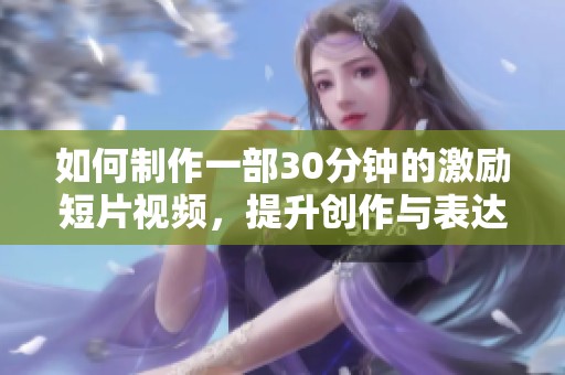 如何制作一部30分钟的激励短片视频，提升创作与表达技巧