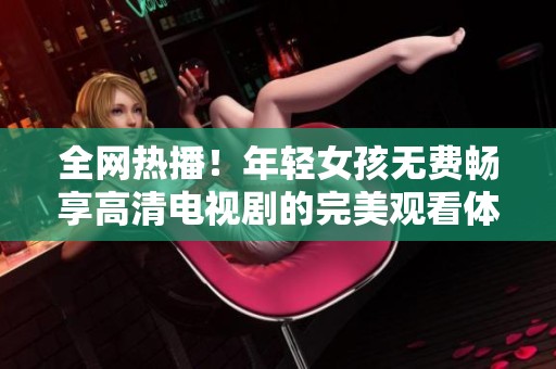 全网热播！年轻女孩无费畅享高清电视剧的完美观看体验