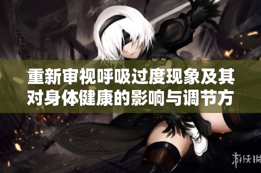 重新审视呼吸过度现象及其对身体健康的影响与调节方法探讨