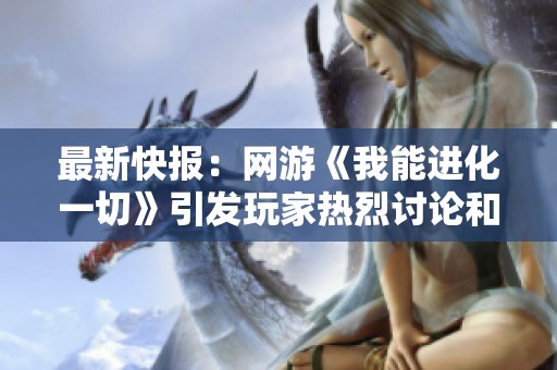 最新快报：网游《我能进化一切》引发玩家热烈讨论和关注
