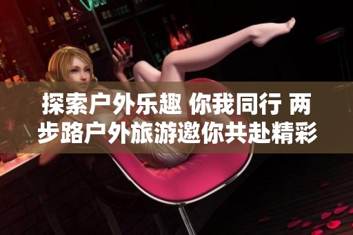 探索户外乐趣 你我同行 两步路户外旅游邀你共赴精彩旅程