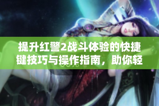 提升红警2战斗体验的快捷键技巧与操作指南，助你轻松掌握游戏技巧
