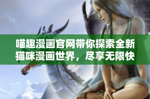 喵趣漫画官网带你探索全新猫咪漫画世界，尽享无限快乐与创意