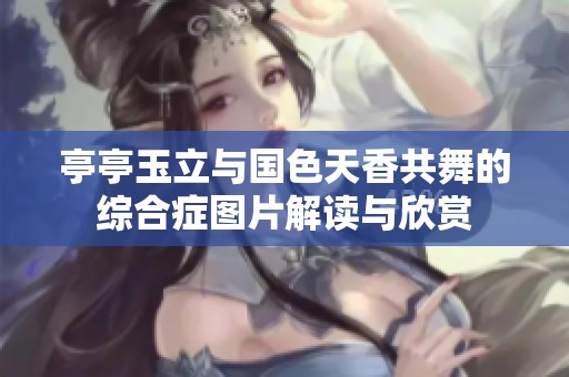 亭亭玉立与国色天香共舞的综合症图片解读与欣赏