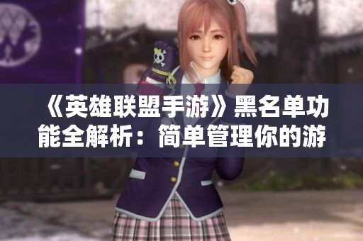 《英雄联盟手游》黑名单功能全解析：简单管理你的游戏社交网络