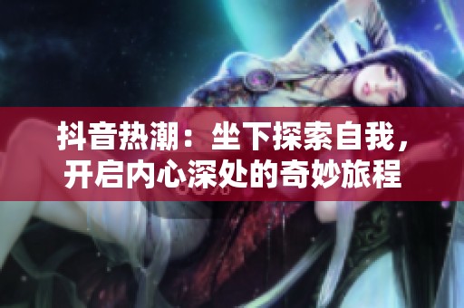 抖音热潮：坐下探索自我，开启内心深处的奇妙旅程