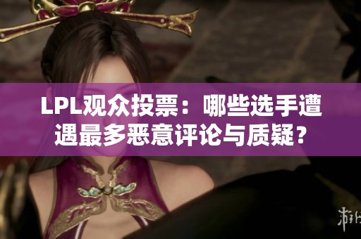 LPL观众投票：哪些选手遭遇最多恶意评论与质疑？