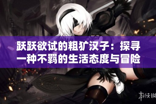 跃跃欲试的粗犷汉子：探寻一种不羁的生活态度与冒险精神