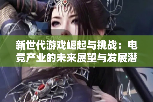 新世代游戏崛起与挑战：电竞产业的未来展望与发展潜力
