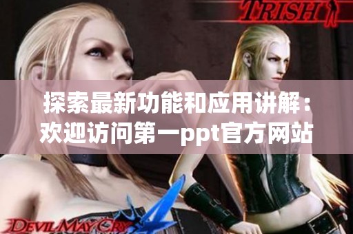 探索最新功能和应用讲解：欢迎访问第一ppt官方网站了解更多信息