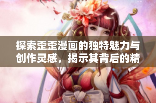探索歪歪漫画的独特魅力与创作灵感，揭示其背后的精彩故事