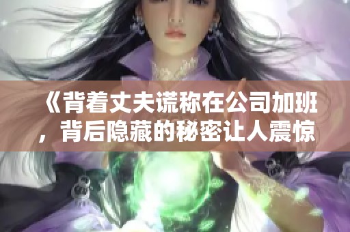 《背着丈夫谎称在公司加班，背后隐藏的秘密让人震惊》