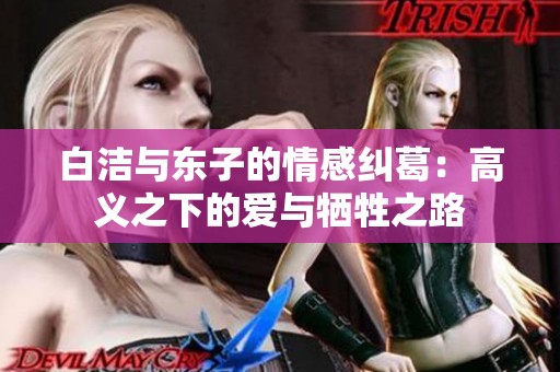 白洁与东子的情感纠葛：高义之下的爱与牺牲之路