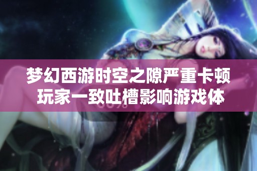 梦幻西游时空之隙严重卡顿 玩家一致吐槽影响游戏体验