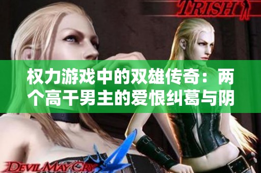 权力游戏中的双雄传奇：两个高干男主的爱恨纠葛与阴谋斗争