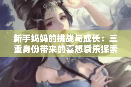 新手妈妈的挑战与成长：三重身份带来的喜怒哀乐探索