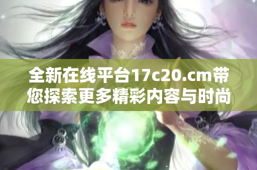 全新在线平台17c20.cm带您探索更多精彩内容与时尚生活选择